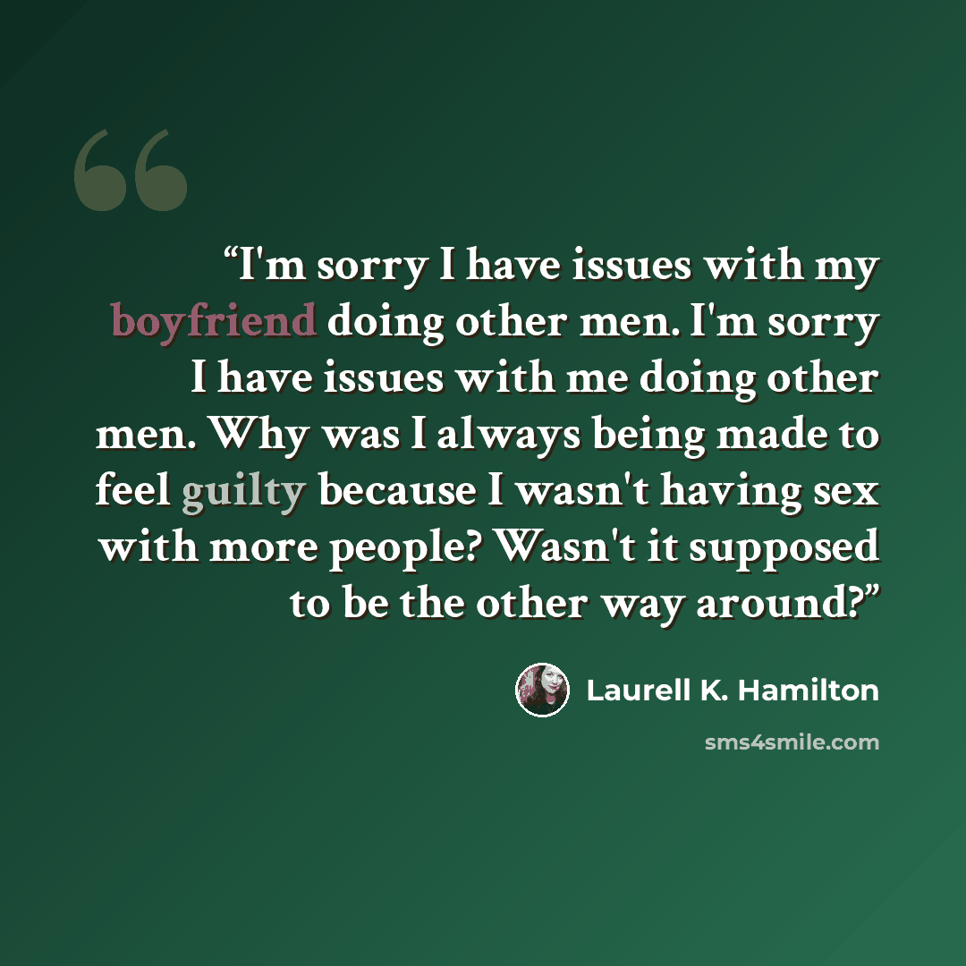 “I'm sorry I have issues with my boyfriend doing other men. I'm sorry I have issues with me doing other men. Why was I always being made to feel guilty because I wasn't having sex with more people? Wasn't it supposed to be the other way around?” quote by Laurell K. Hamilton