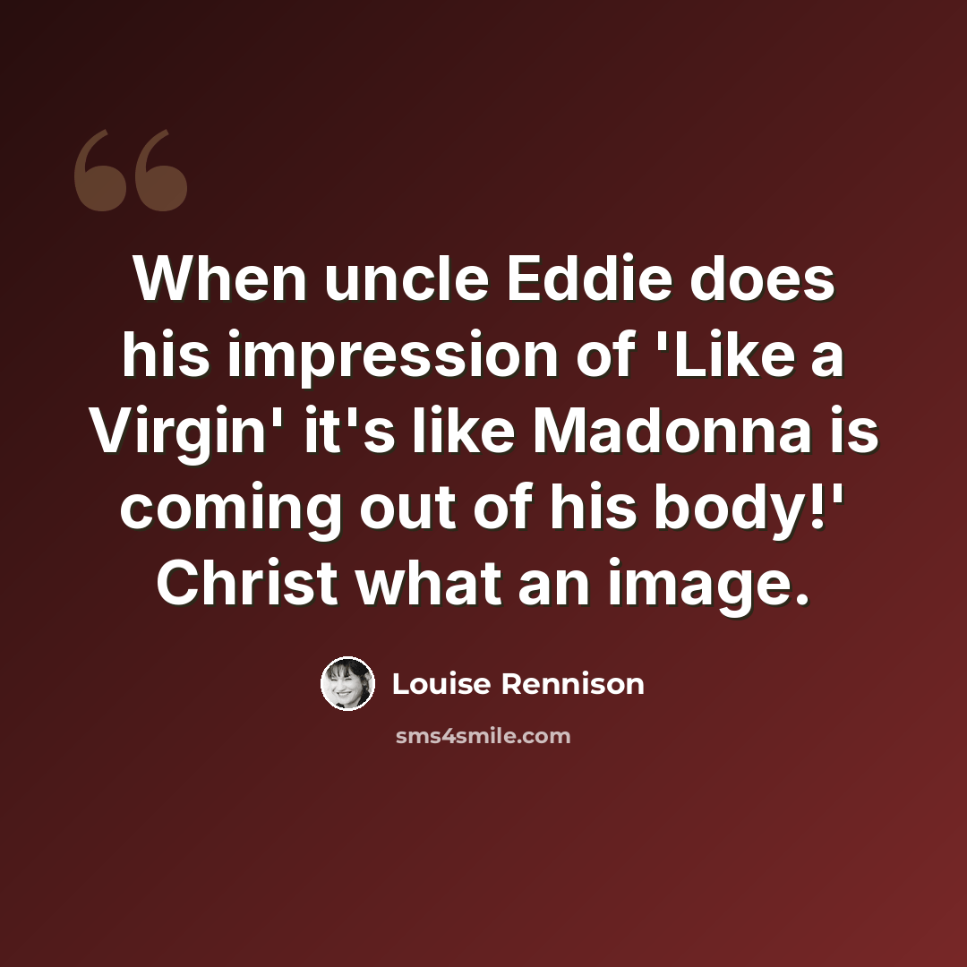 “When uncle Eddie does his impression of 'Like a Virgin' it's like Madonna is coming out of his body!' Christ what an image.” quote by Louise Rennison