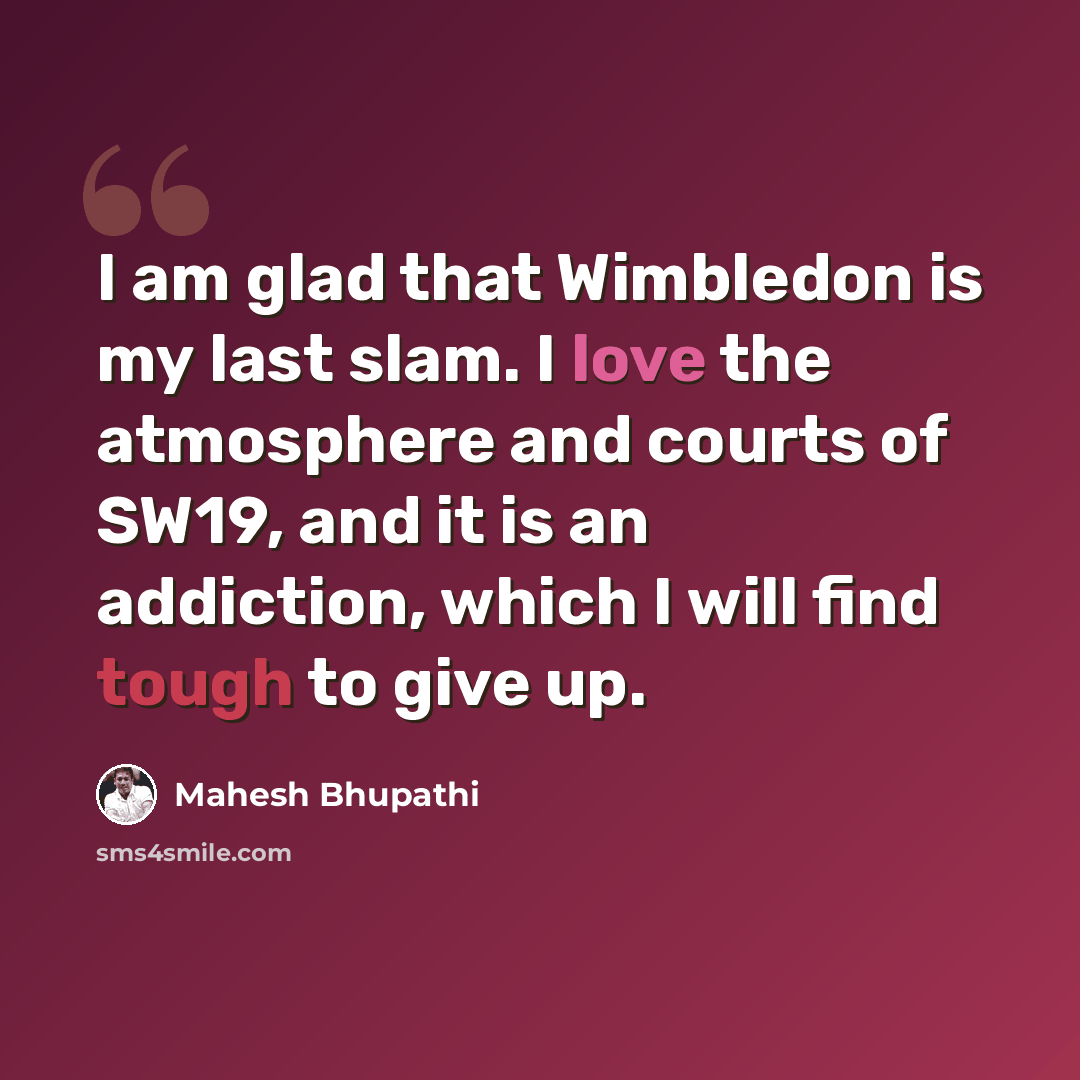 “I am glad that Wimbledon is my last slam. I love the atmosphere and courts of SW19, and it is an addiction, which I will find tough to give up.” quote by Mahesh Bhupathi