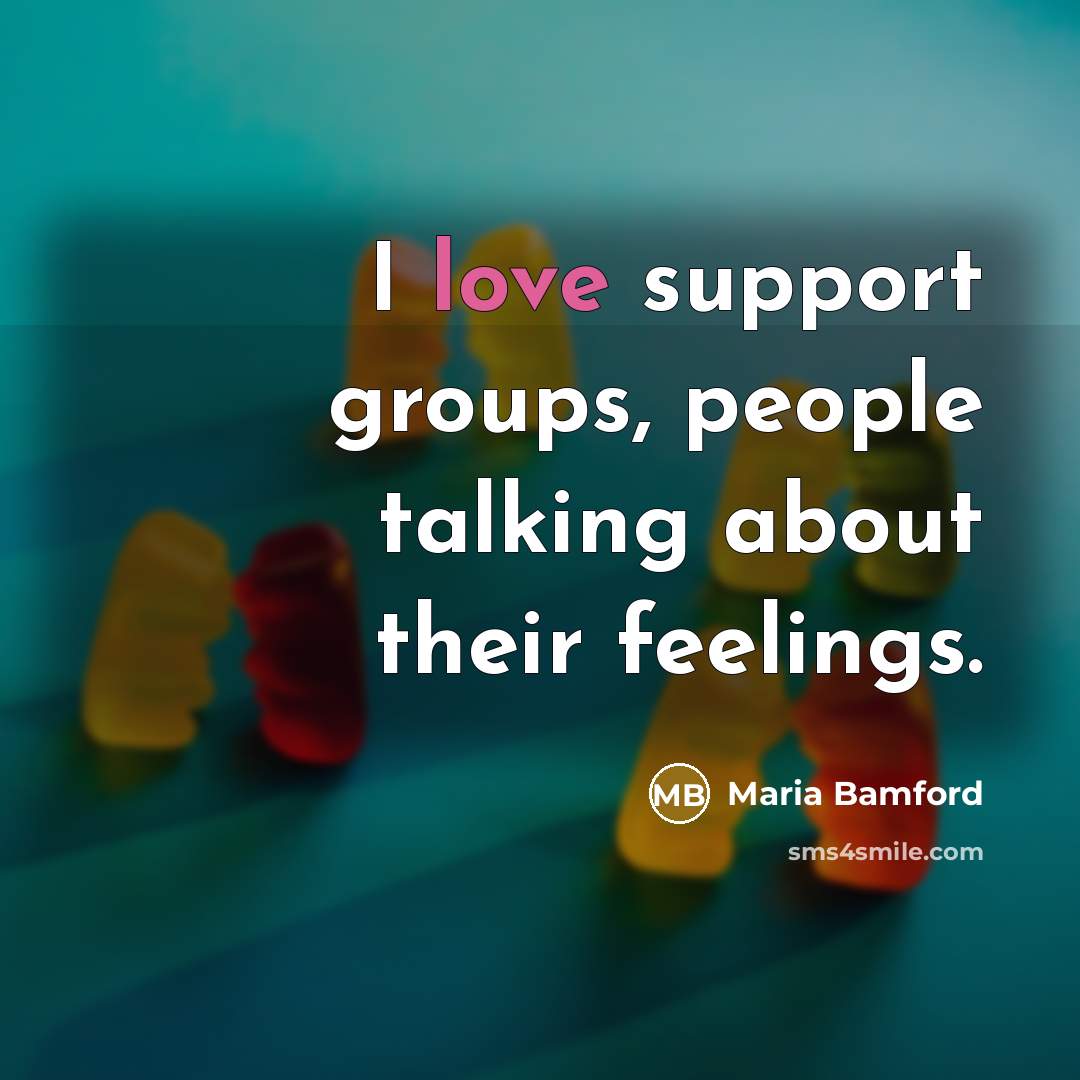 “I love support groups, people talking about their feelings.” quote by Maria Bamford