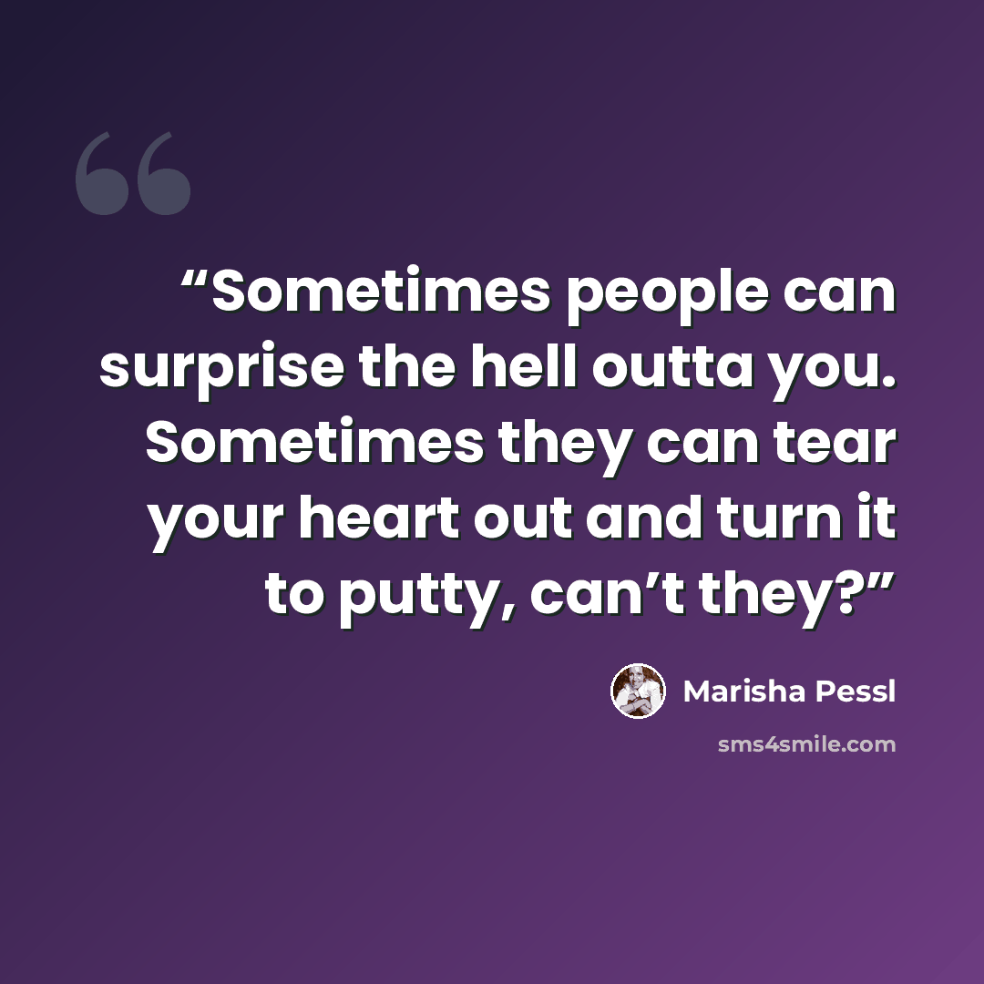 “Sometimes people can surprise the hell outta you. Sometimes they can tear your heart out and turn it to putty, can’t they?” quote by Marisha Pessl