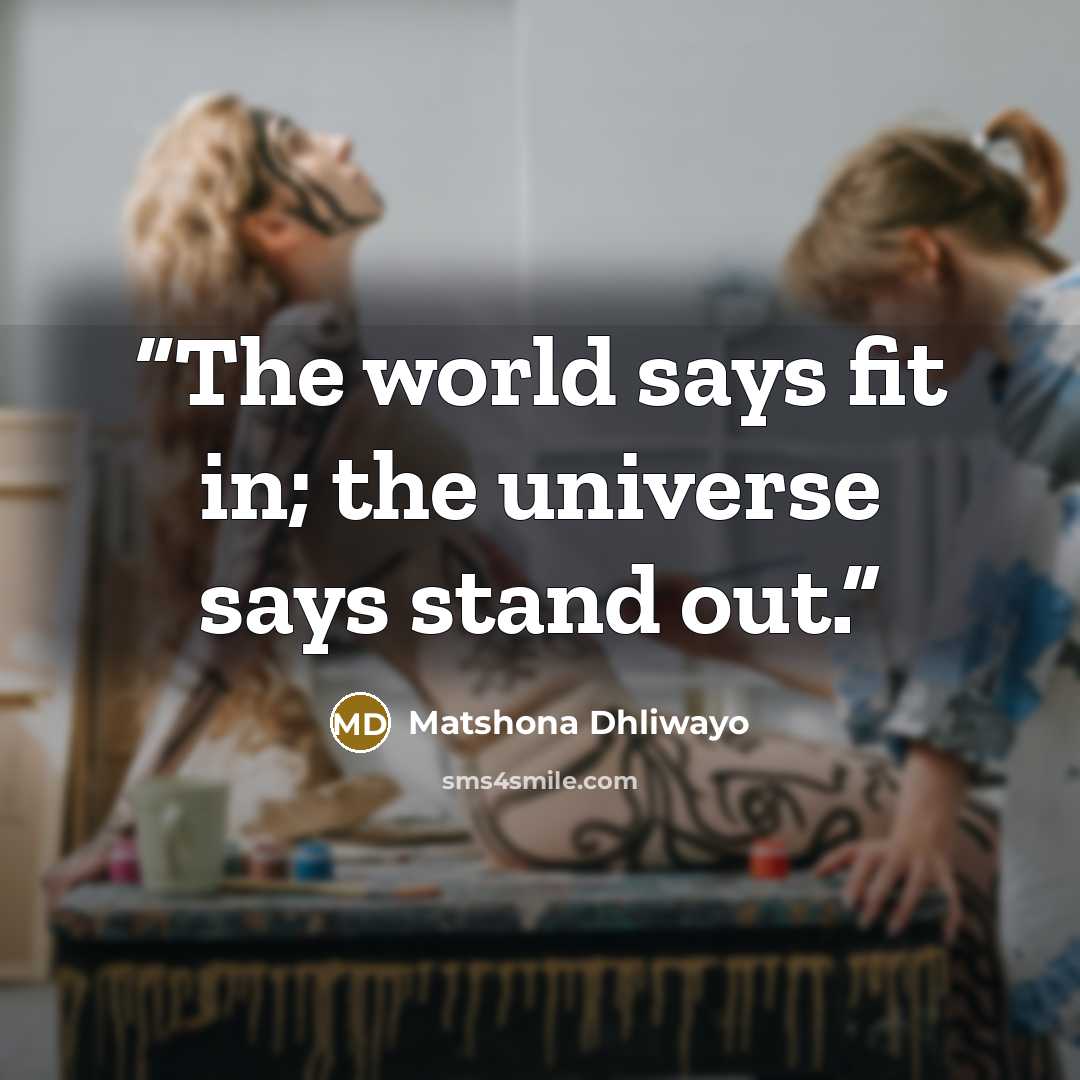 “The world says fit in; the universe says stand out.” quote by Matshona Dhliwayo