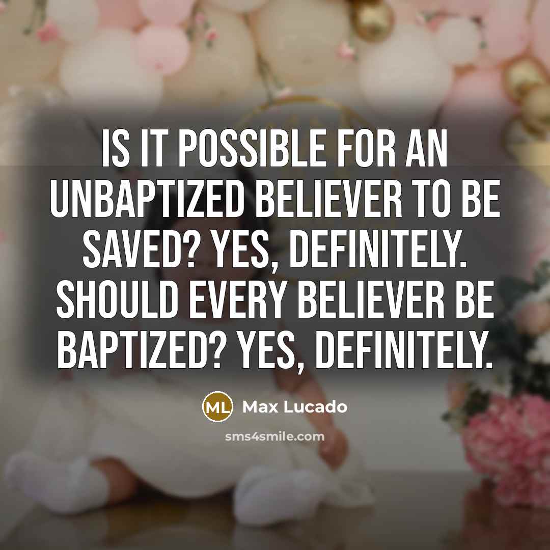 “Is it possible for an unbaptized believer to be saved? Yes, definitely. Should every believer be baptized? Yes, definitely.” quote by Max Lucado