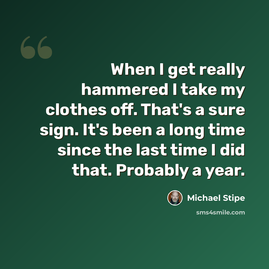 “When I get really hammered I take my clothes off. That's a sure sign. It's been a long time since the last time I did that. Probably a year.” quote by Michael Stipe