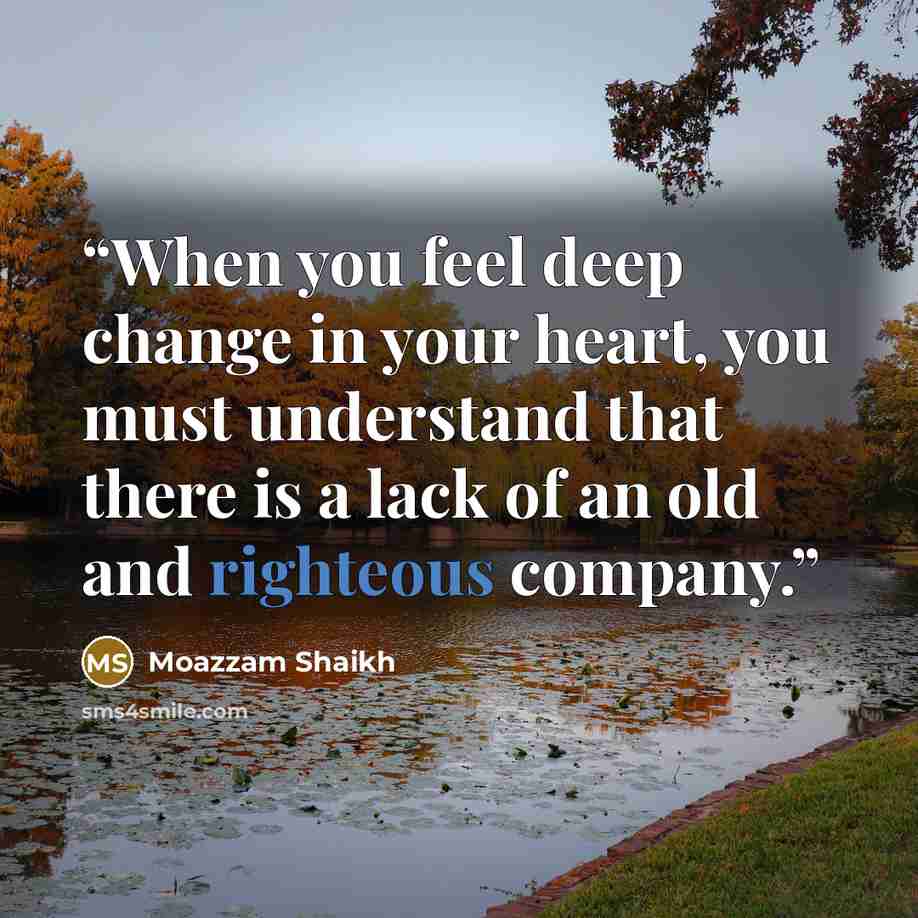 “When you feel deep change in your heart, you must understand that there is a lack of an old and righteous company.” quote by Moazzam Shaikh