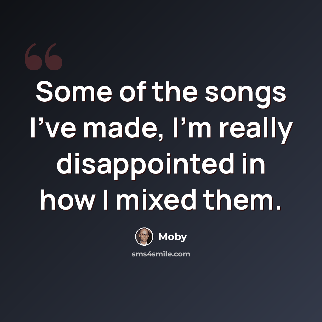 “Some of the songs I've made, I'm really disappointed in how I mixed them.” quote by Moby