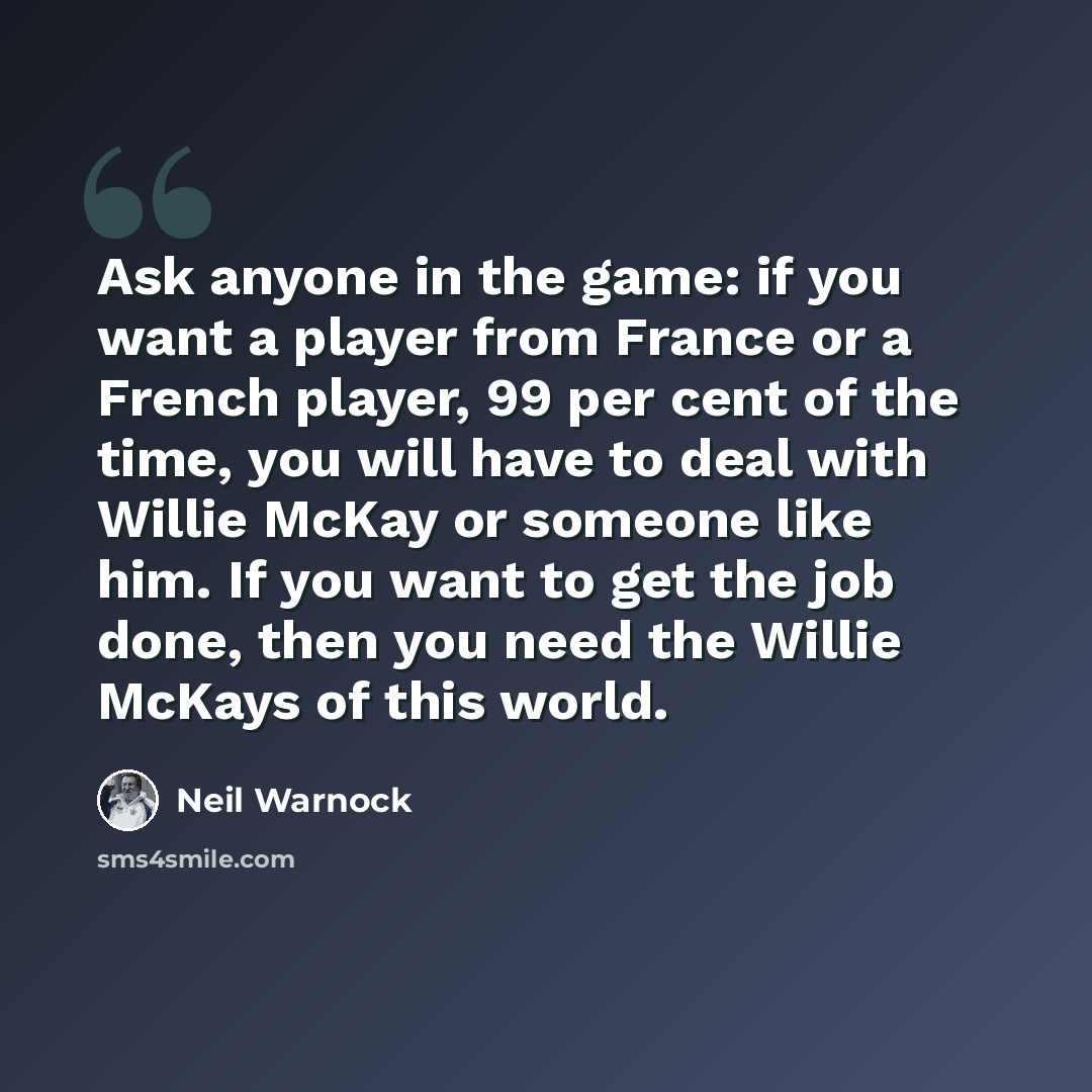 “Ask anyone in the game: if you want a player from France or a French player, 99 per cent of the time, you will have to deal with Willie McKay or someone like him. If you want to get the job done, then you need the Willie McKays of this world.” quote by Neil Warnock