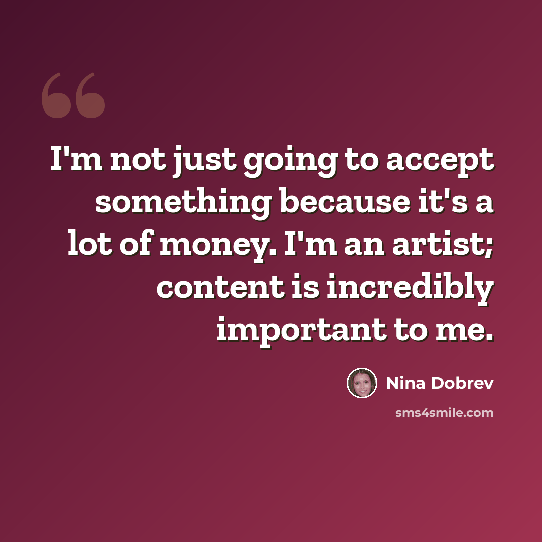 “I'm not just going to accept something because it's a lot of money. I'm an artist; content is incredibly important to me.” quote by Nina Dobrev