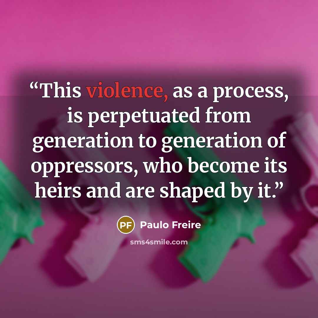 “This violence, as a process, is perpetuated from generation to generation of oppressors, who become its heirs and are shaped by it.” quote by Paulo Freire