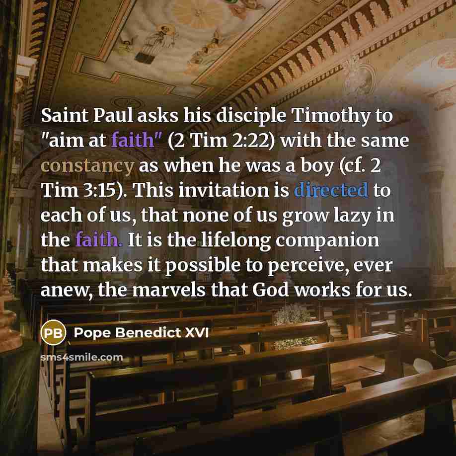 “Saint Paul asks his disciple Timothy to "aim at faith" (2 Tim 2:22) with the same constancy as when he was a boy (cf. 2 Tim 3:15). This invitation is directed to each of us, that none of us grow lazy in the faith. It is the lifelong companion that makes it possible to perceive, ever anew, the…” quote by Pope Benedict XVI