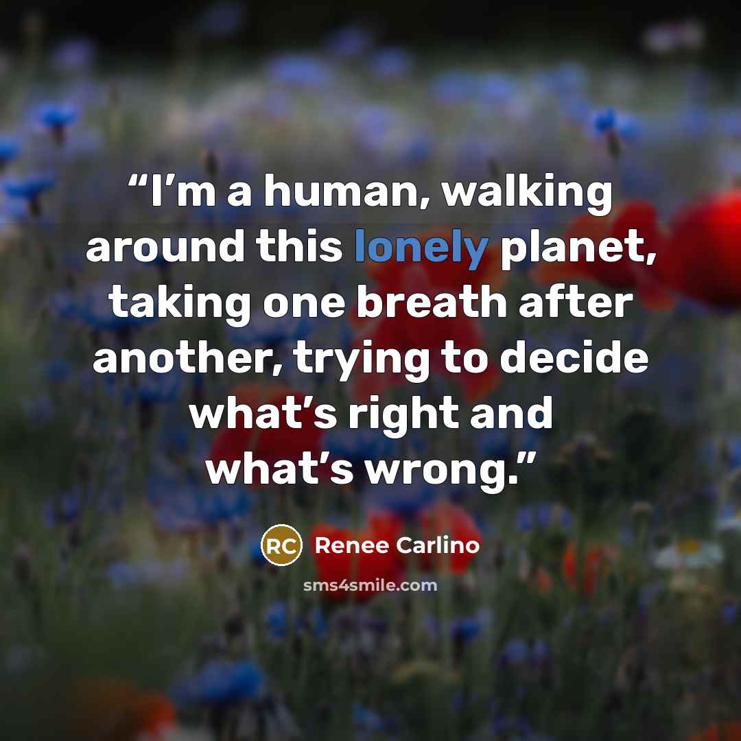 “I’m a human, walking around this lonely planet, taking one breath after another, trying to decide what’s right and what’s wrong.” quote by Renee Carlino