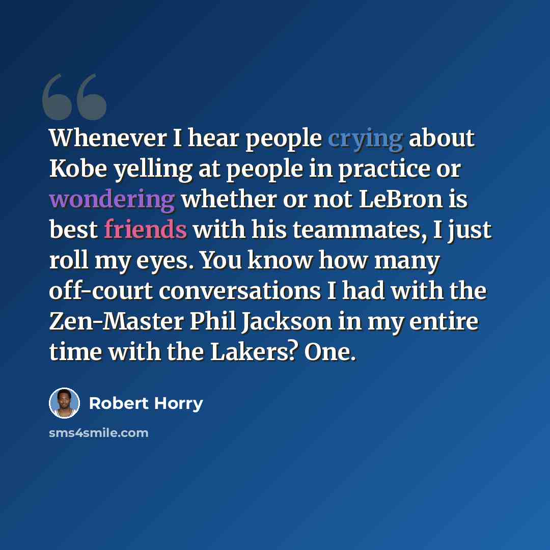 “Whenever I hear people crying about Kobe yelling at people in practice or wondering whether or not LeBron is best friends with his teammates, I just roll my eyes. You know how many off-court conversations I had with the Zen-Master Phil Jackson in my entire time with the Lakers? One.” quote by Robert Horry
