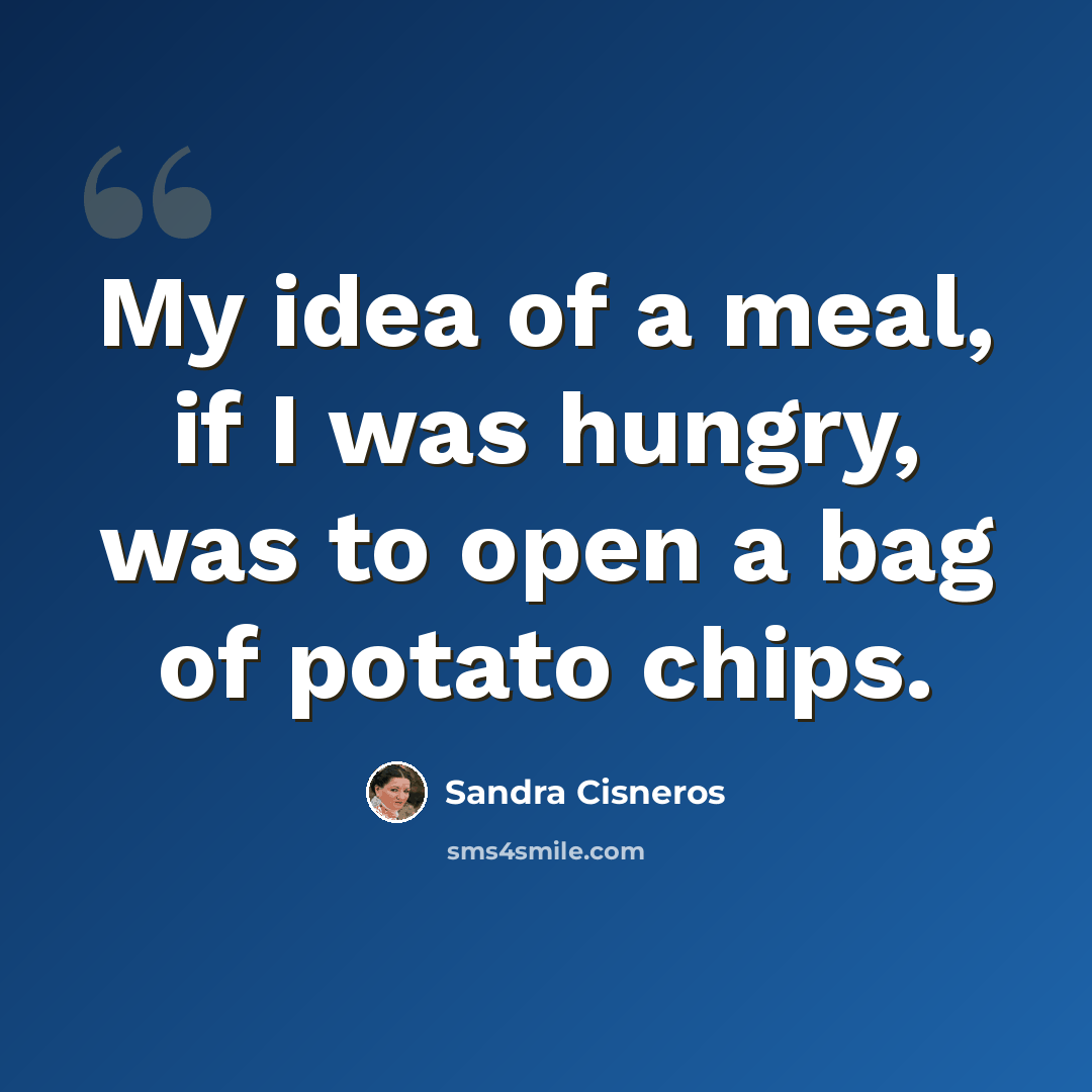 “My idea of a meal, if I was hungry, was to open a bag of potato chips.” quote by Sandra Cisneros