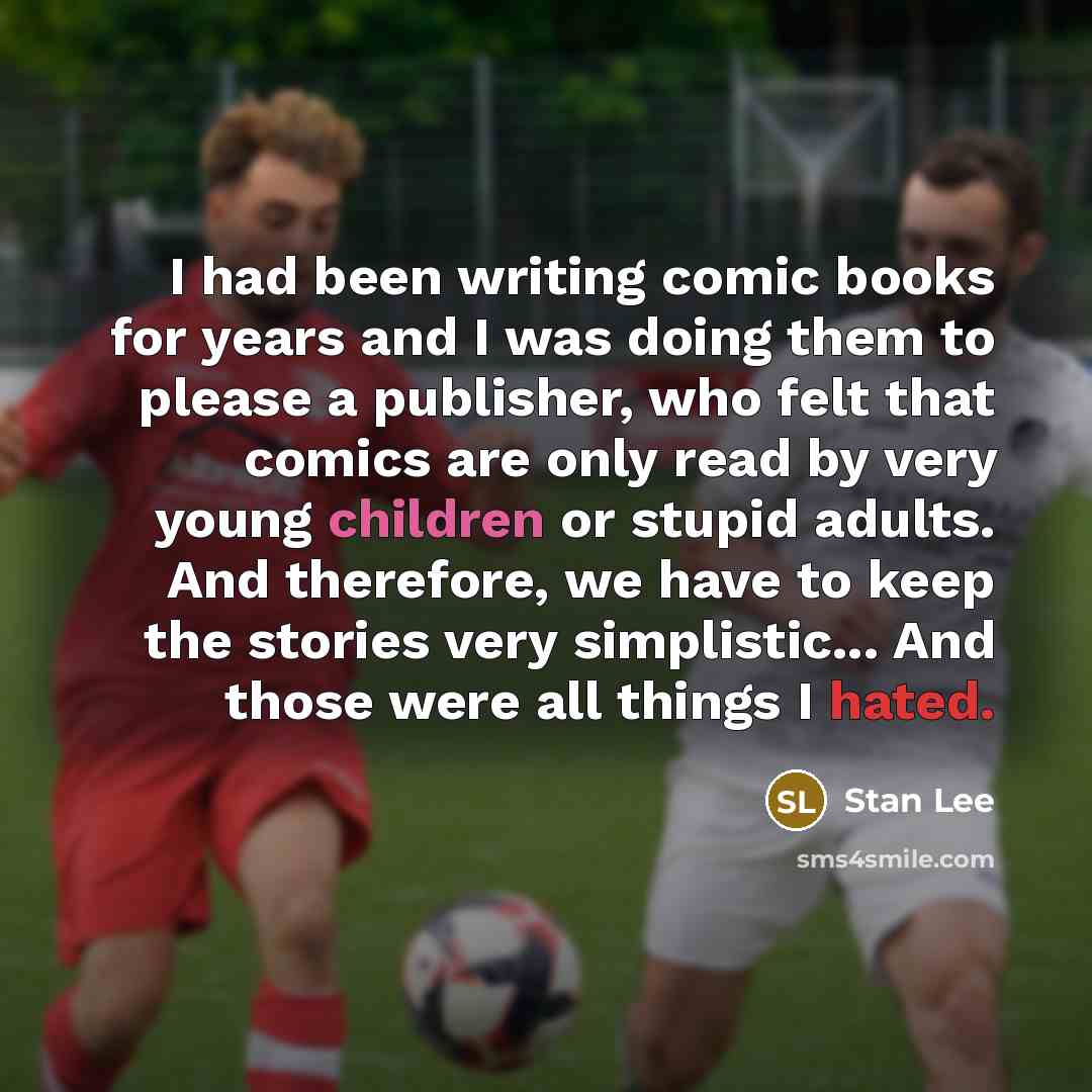 “I had been writing comic books for years and I was doing them to please a publisher, who felt that comics are only read by very young children or stupid adults. And therefore, we have to keep the stories very simplistic... And those were all things I hated.” quote by Stan Lee