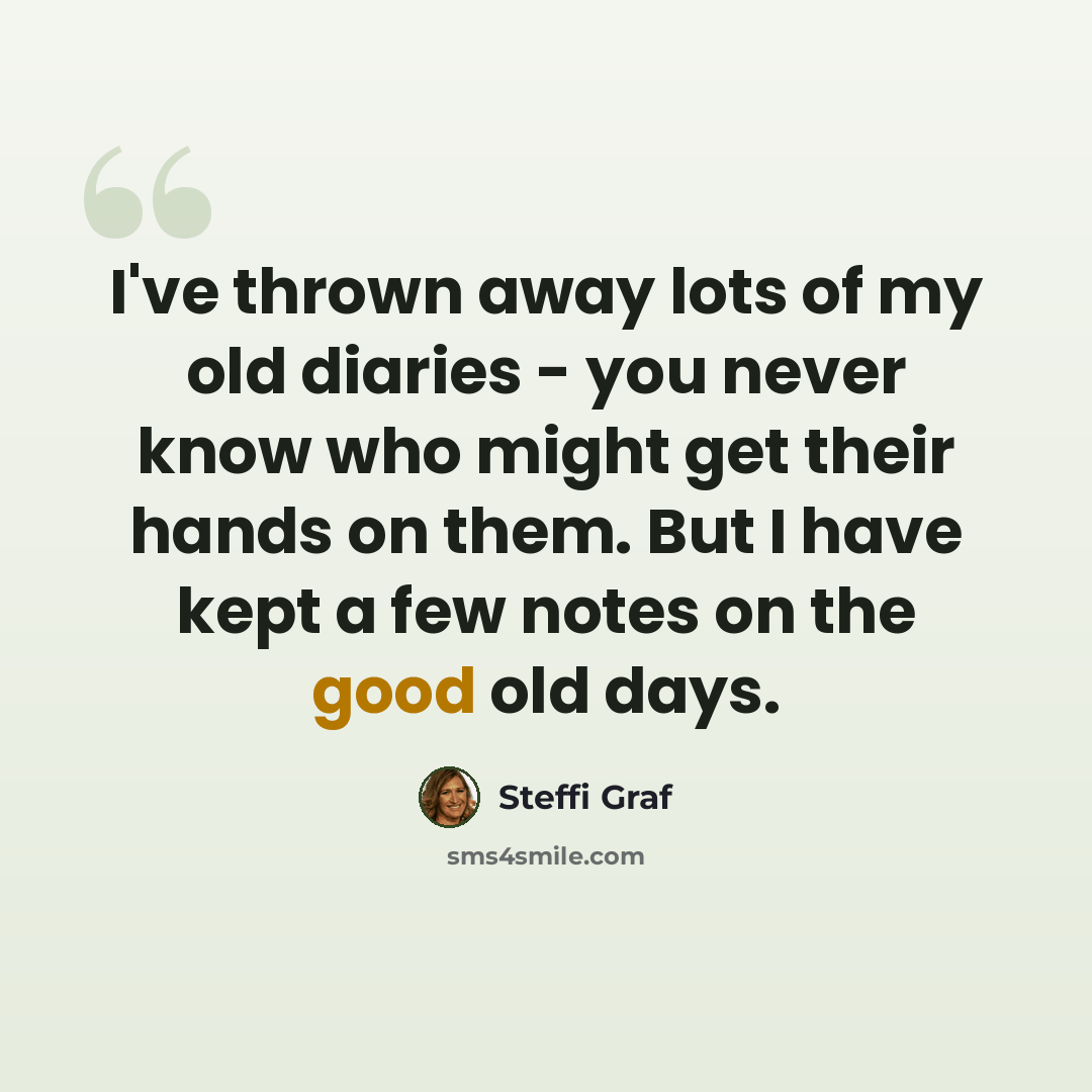 “I've thrown away lots of my old diaries - you never know who might get their hands on them. But I have kept a few notes on the good old days.” quote by Steffi Graf