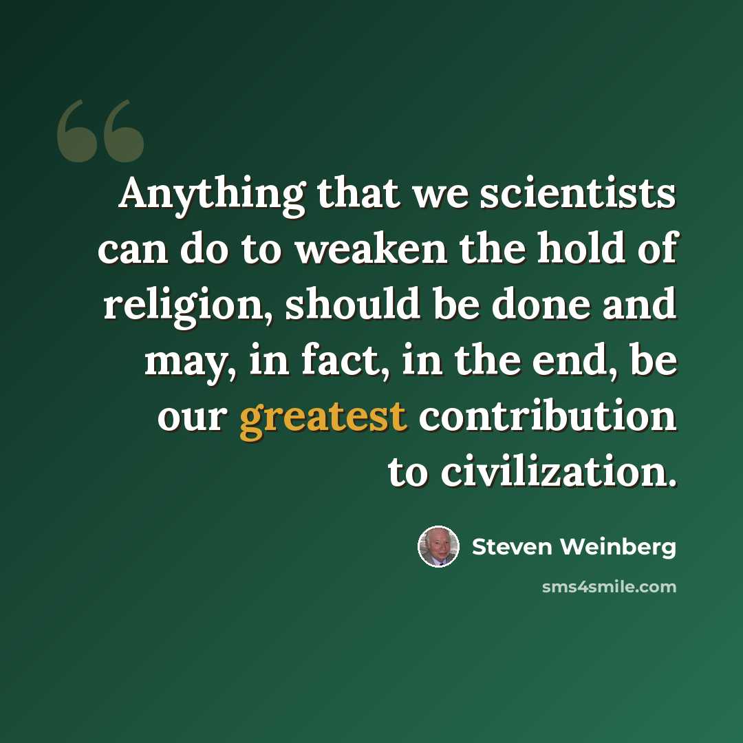 “Anything that we scientists can do to weaken the hold of religion, should be done and may, in fact, in the end, be our greatest contribution to civilization.” quote by Steven Weinberg