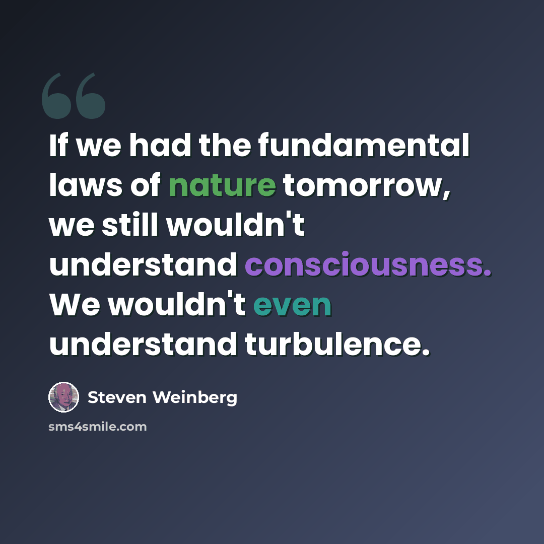 “If we had the fundamental laws of nature tomorrow, we still wouldn't understand consciousness. We wouldn't even understand turbulence.” quote by Steven Weinberg