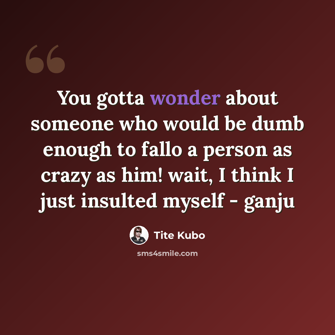 “You gotta wonder about someone who would be dumb enough to fallo a person as crazy as him! wait, I think I just insulted myself - ganju” quote by Tite Kubo