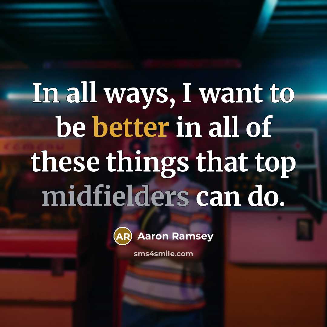 “In all ways, I want to be better in all of these things that top midfielders can do.” quote by Aaron Ramsey