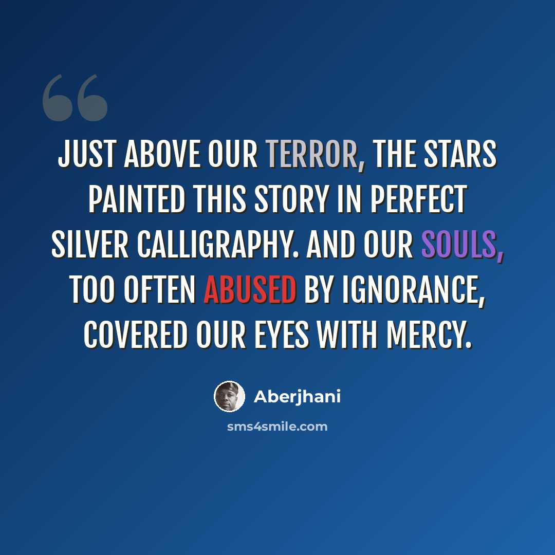 “Just above our terror, the stars painted this story in perfect silver calligraphy. And our souls, too often abused by ignorance, covered our eyes with mercy.” quote by Aberjhani