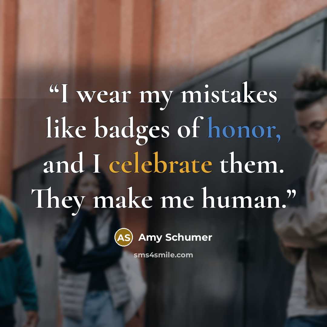 “I wear my mistakes like badges of honor, and I celebrate them. They make me human.” quote by Amy Schumer