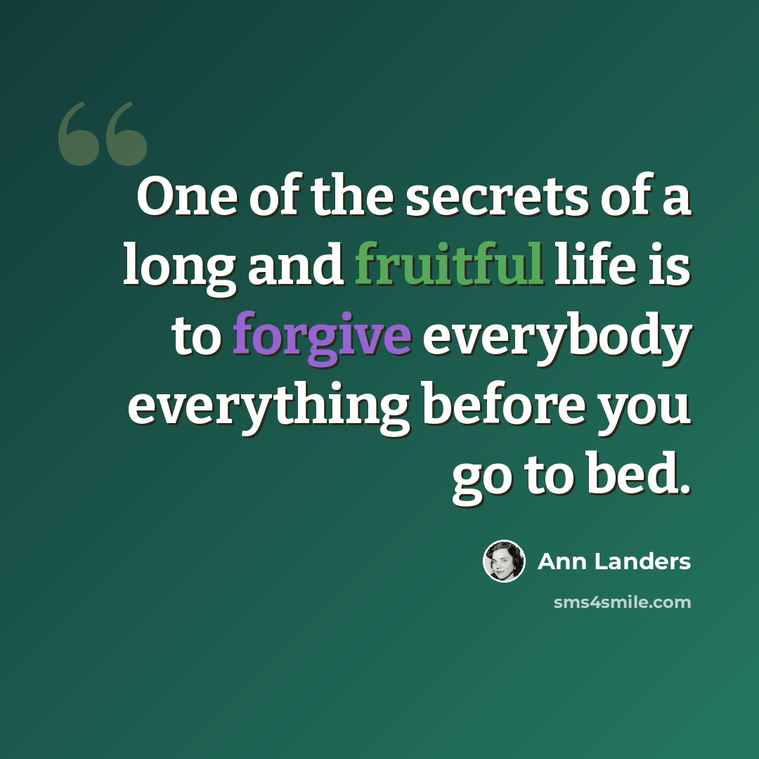 “One of the secrets of a long and fruitful life is to forgive everybody everything before you go to bed.” quote by Ann Landers