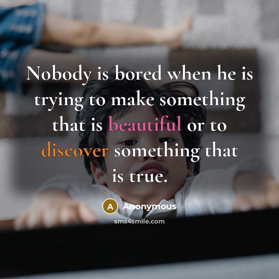 “Nobody is bored when he is trying to make something that is beautiful or to discover something that is true.” quote by Anonymous