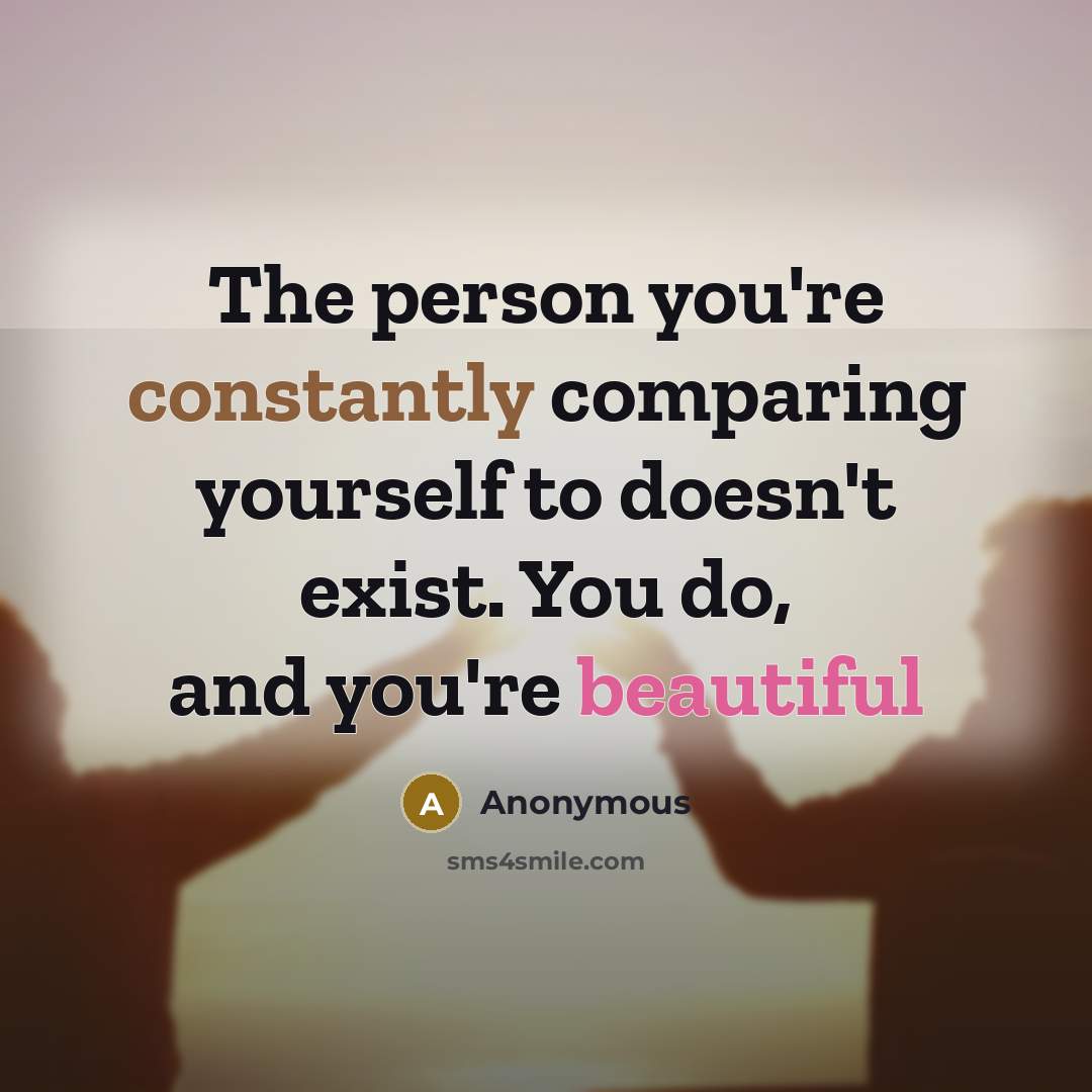 “The person you're constantly comparing yourself to doesn't exist. You do, and you're beautiful” quote by Anonymous