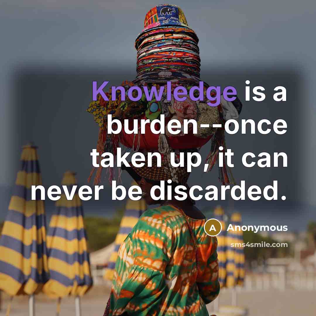 “Knowledge is a burden--once taken up, it can never be discarded.” quote by Anonymous