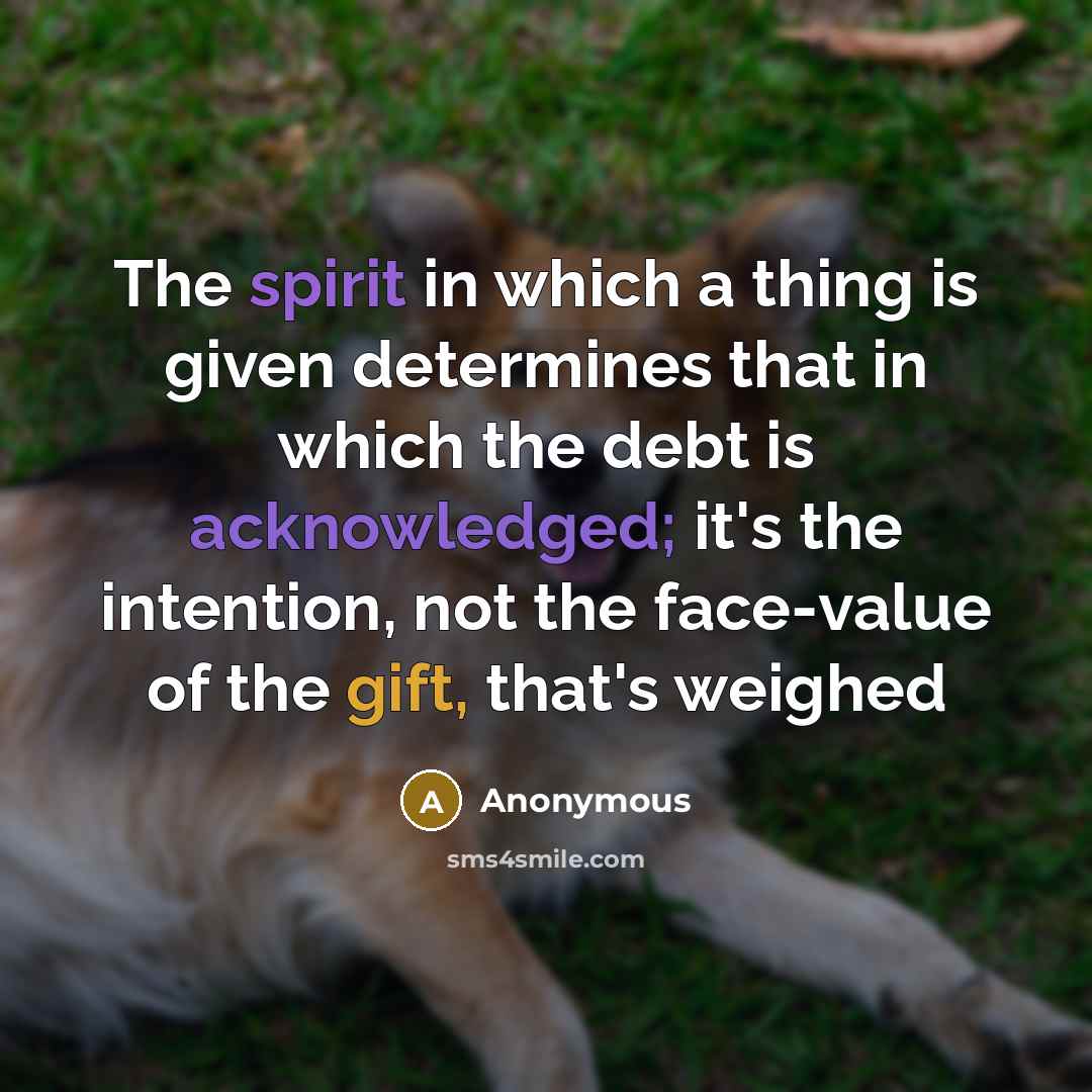 “The spirit in which a thing is given determines that in which the debt is acknowledged; it's the intention, not the face-value of the gift, that's weighed” quote by Anonymous