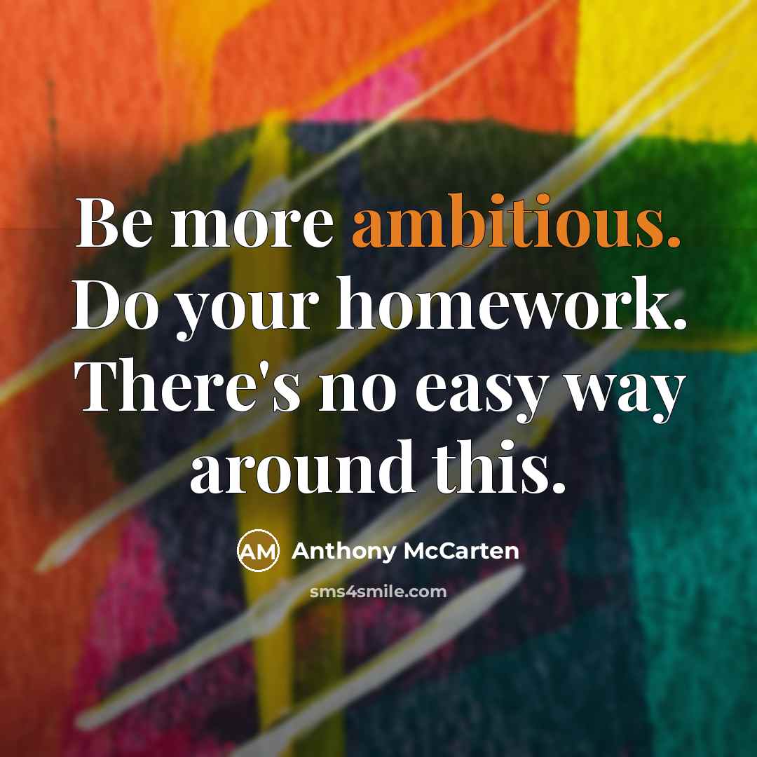 “Be more ambitious. Do your homework. There's no easy way around this.” quote by Anthony McCarten