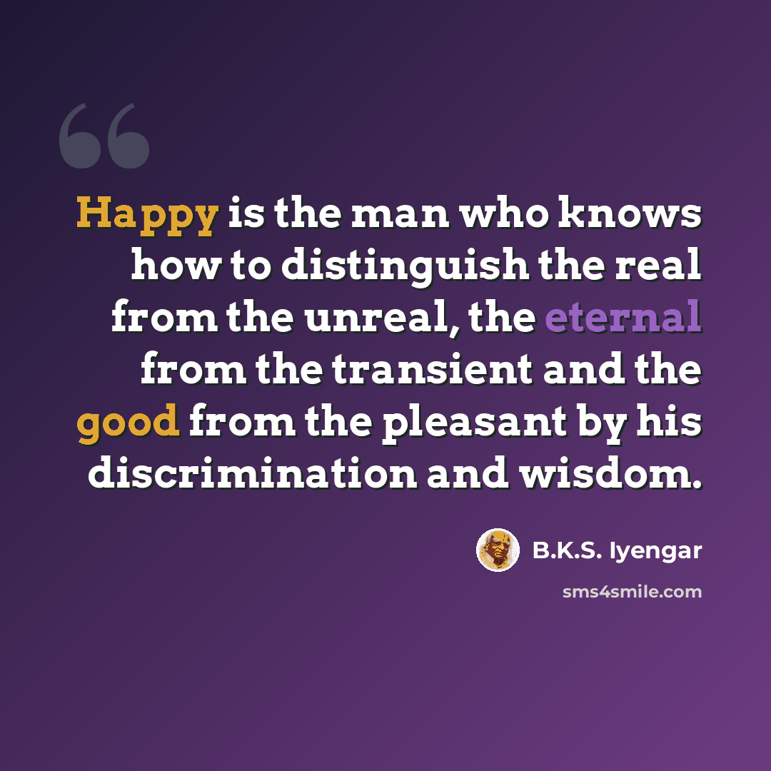 “Happy is the man who knows how to distinguish the real from the unreal, the eternal from the transient and the good from the pleasant by his discrimination and wisdom.” quote by B.K.S. Iyengar
