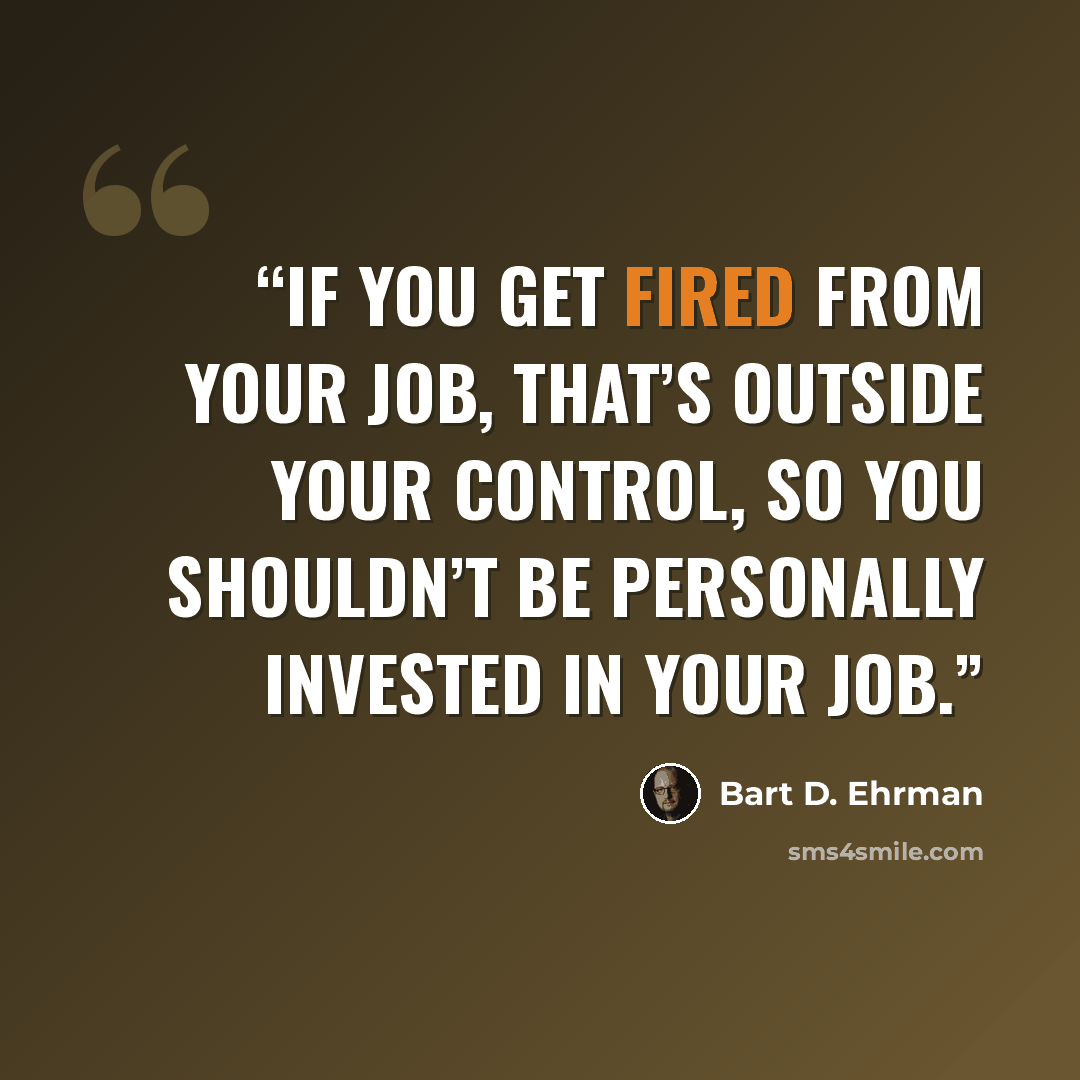 “If you get fired from your job, that’s outside your control, so you shouldn’t be personally invested in your job.” quote by Bart D. Ehrman