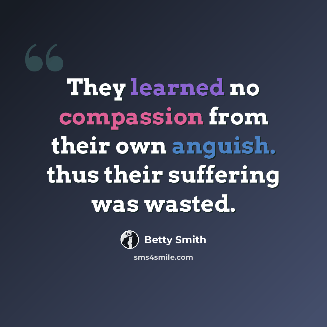 “They learned no compassion from their own anguish. thus their suffering was wasted.” quote by Betty Smith