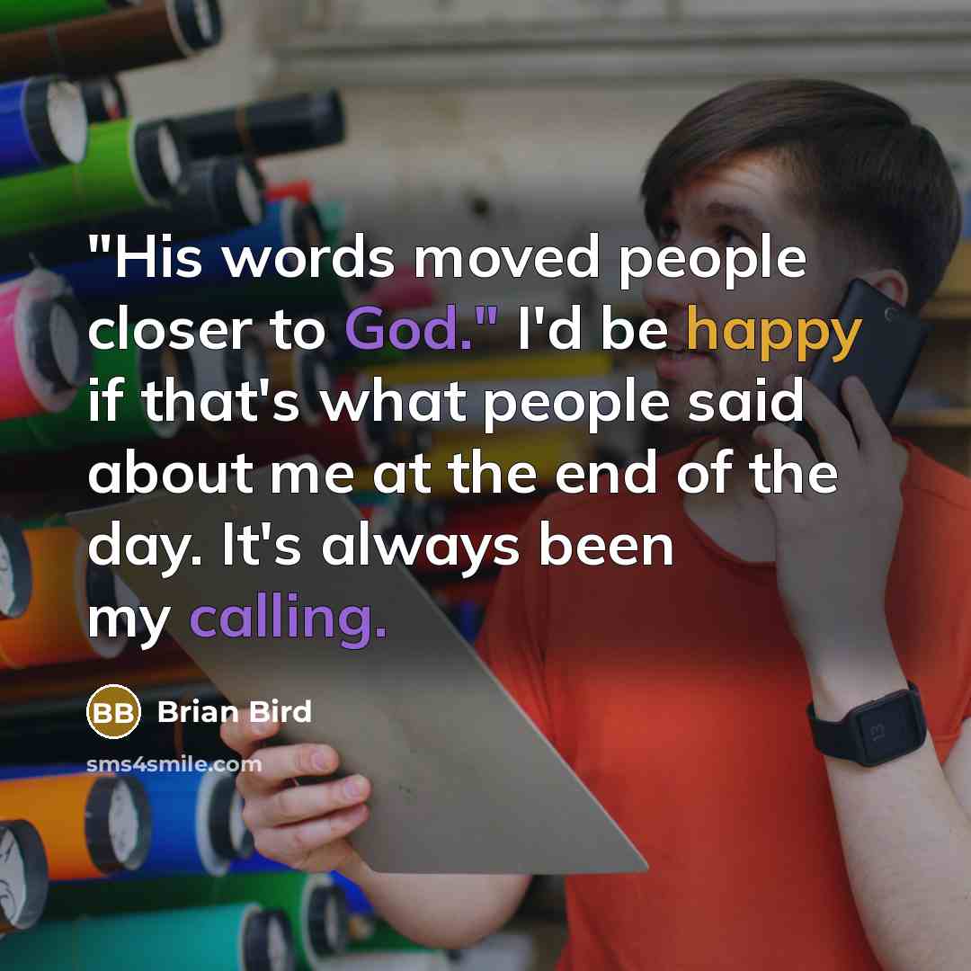 “"His words moved people closer to God." I'd be happy if that's what people said about me at the end of the day. It's always been my calling.” quote by Brian Bird