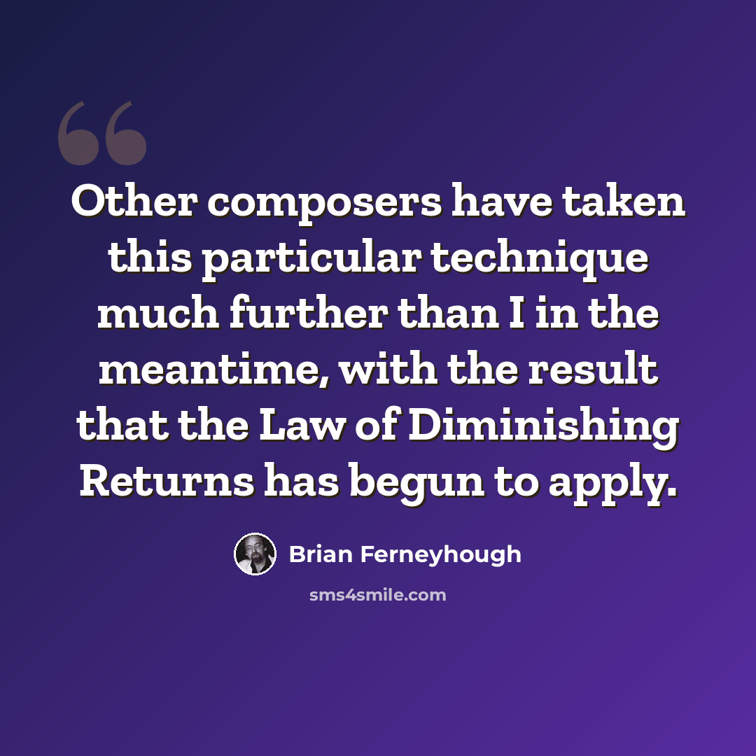 “Other composers have taken this particular technique much further than I in the meantime, with the result that the Law of Diminishing Returns has begun to apply.” quote by Brian Ferneyhough