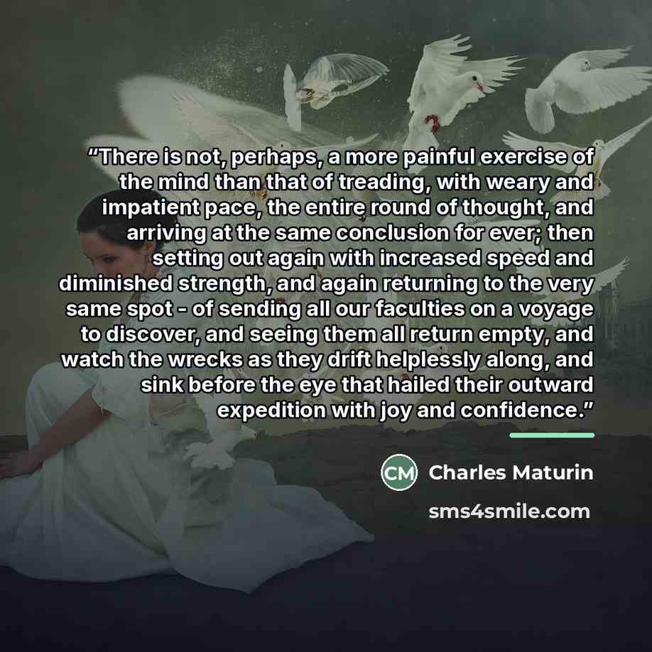 “There is not, perhaps, a more painful exercise of the mind than that of treading, with weary and impatient pace, the entire round of thought, and arriving at the same conclusion for ever; then setting out again with increased speed and diminished strength, and again returning to the very same spot…” quote by Anonymous