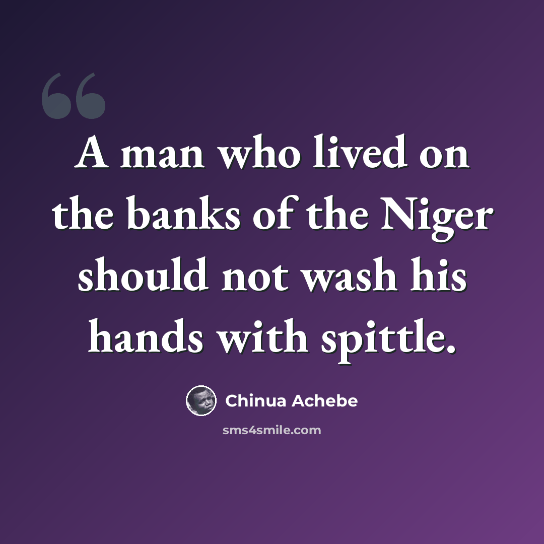 “A man who lived on the banks of the Niger should not wash his hands with spittle.” quote by Chinua Achebe