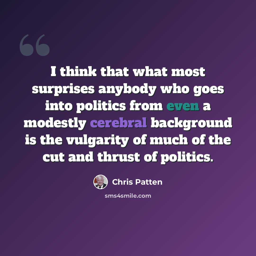 “I think that what most surprises anybody who goes into politics from even a modestly cerebral background is the vulgarity of much of the cut and thrust of politics.” quote by Chris Patten