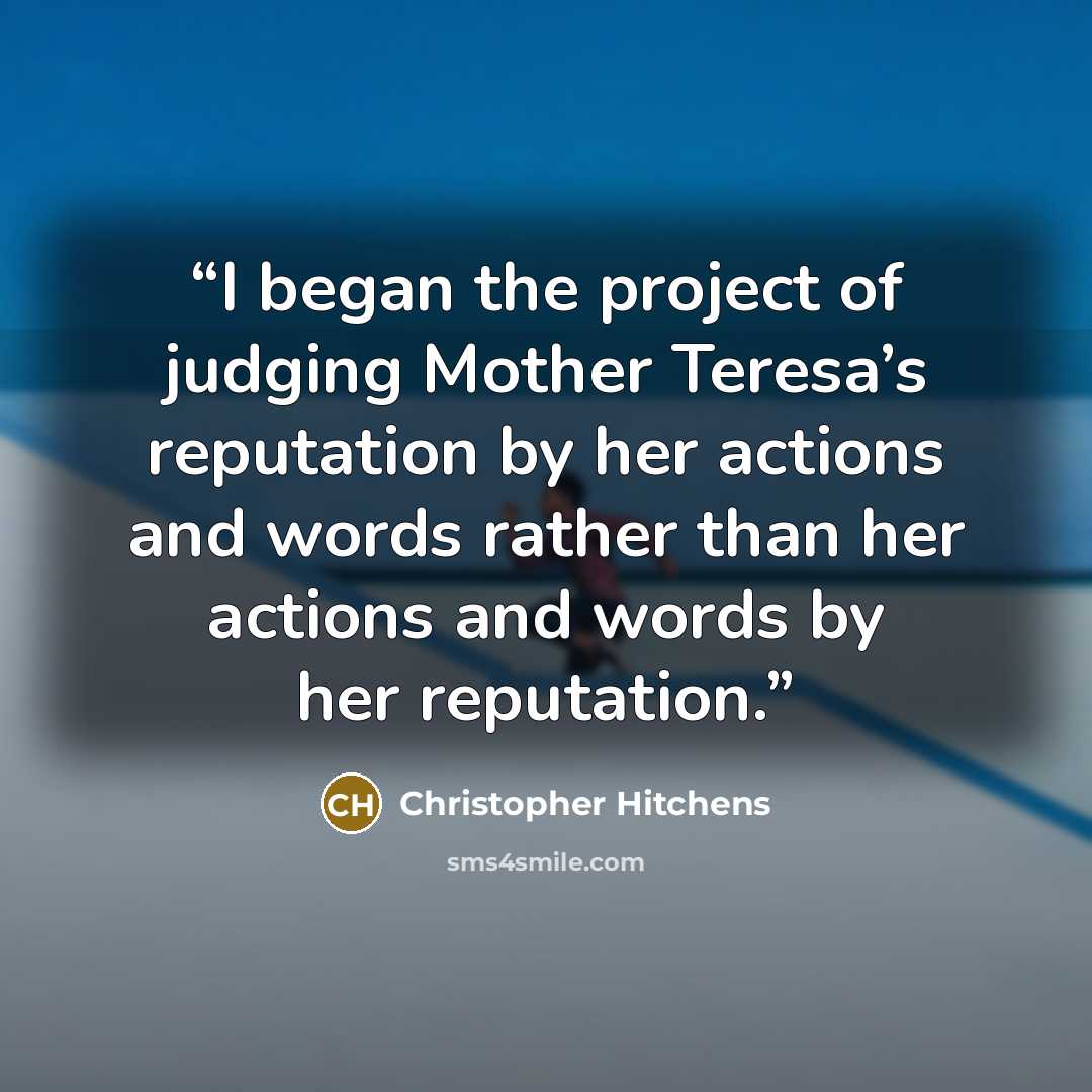 “I began the project of judging Mother Teresa’s reputation by her actions and words rather than her actions and words by her reputation.” quote by Christopher Hitchens