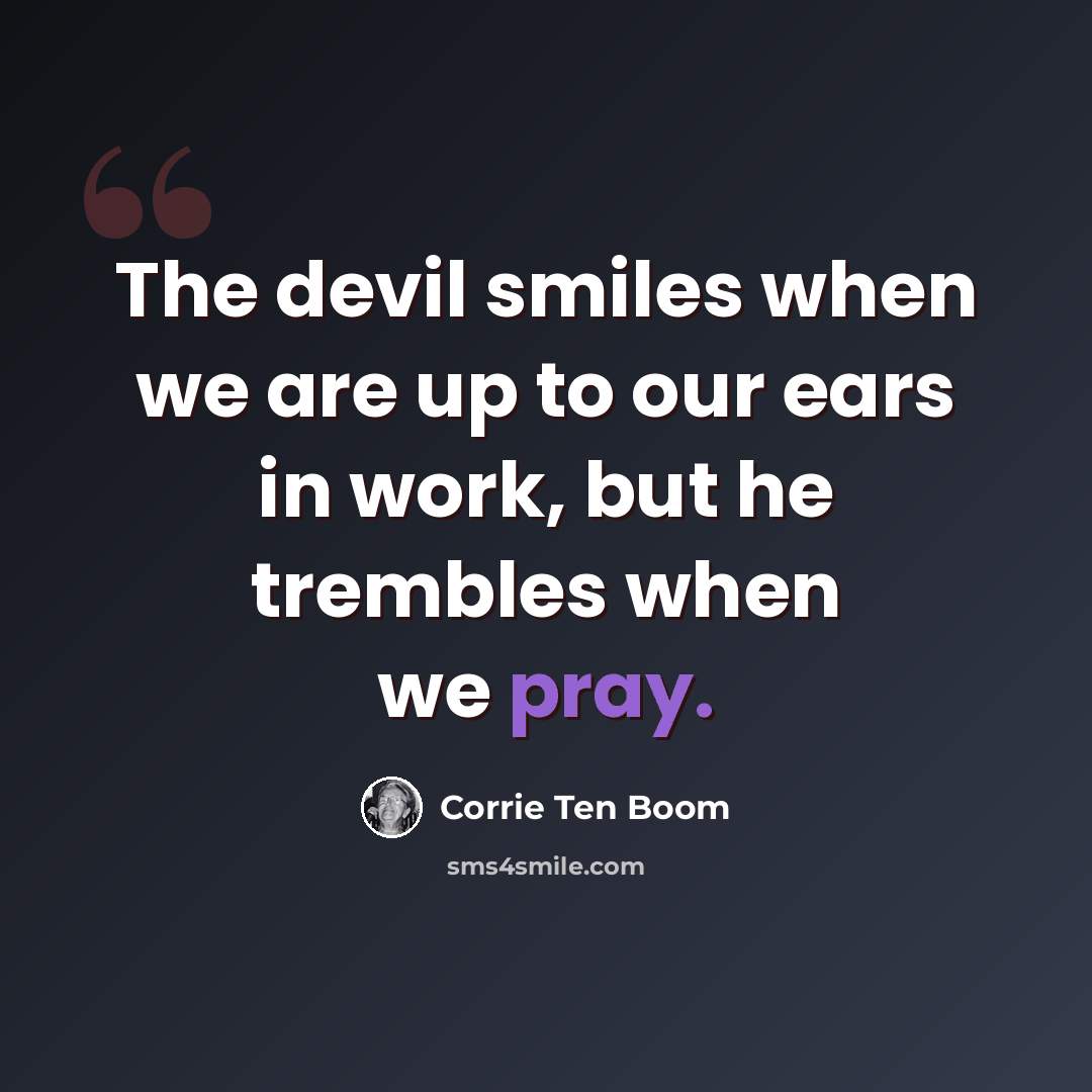 “The devil smiles when we are up to our ears in work, but he trembles when we pray.” quote by Corrie Ten Boom