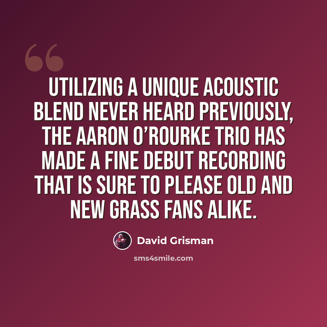 “Utilizing a unique acoustic blend never heard previously, the Aaron O’Rourke Trio has made a fine debut recording that is sure to please old and new grass fans alike.” quote by David Grisman