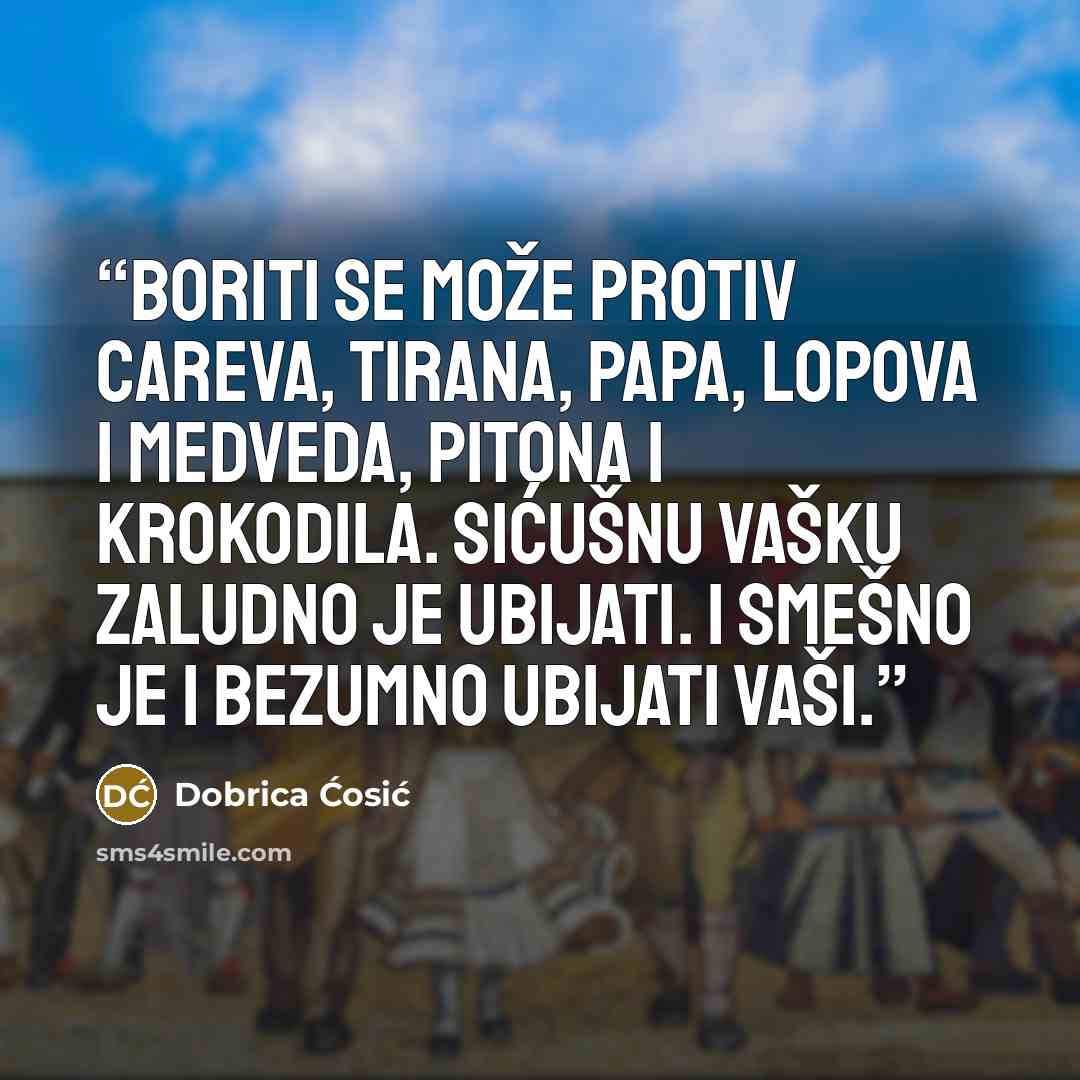 “Boriti se može protiv careva, tirana, papa, lopova i medveda, pitona i krokodila. Sićušnu vašku zaludno je ubijati. I smešno je i bezumno ubijati vaši.” quote by Dobrica Ćosić
