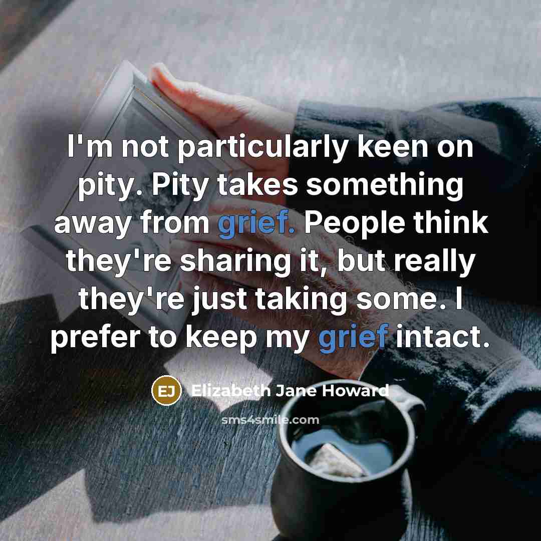 “I'm not particularly keen on pity. Pity takes something away from grief. People think they're sharing it, but really they're just taking some. I prefer to keep my grief intact.” quote by Elizabeth Jane Howard