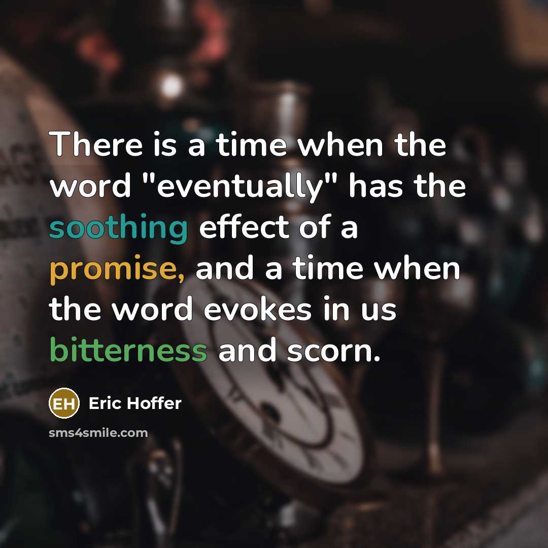 “There is a time when the word "eventually" has the soothing effect of a promise, and a time when the word evokes in us bitterness and scorn.” quote by Eric Hoffer