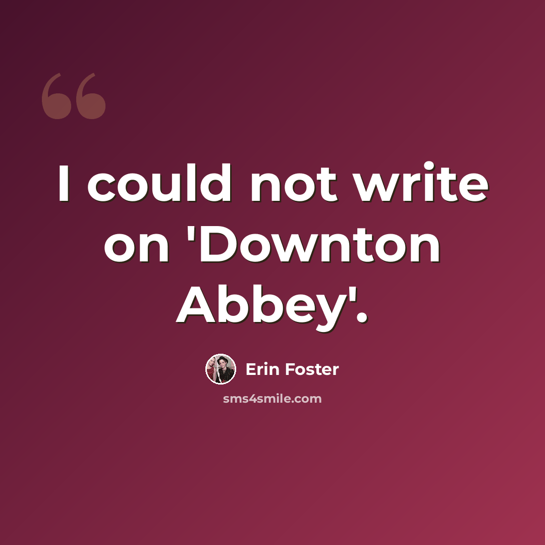 “I could not write on 'Downton Abbey'.” quote by Erin Foster
