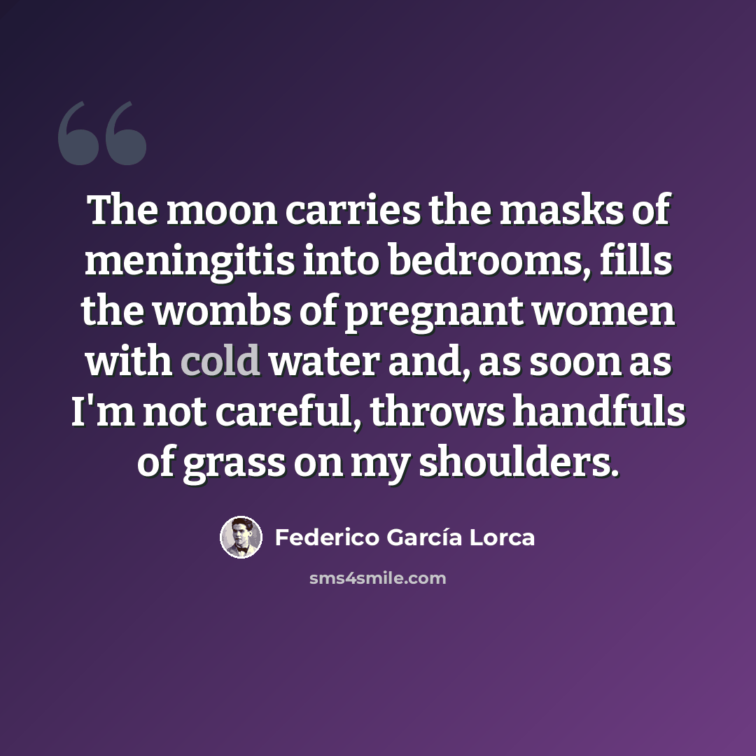 “The moon carries the masks of meningitis into bedrooms, fills the wombs of pregnant women with cold water and, as soon as I'm not careful, throws handfuls of grass on my shoulders.” quote by Federico Garcia Lorca