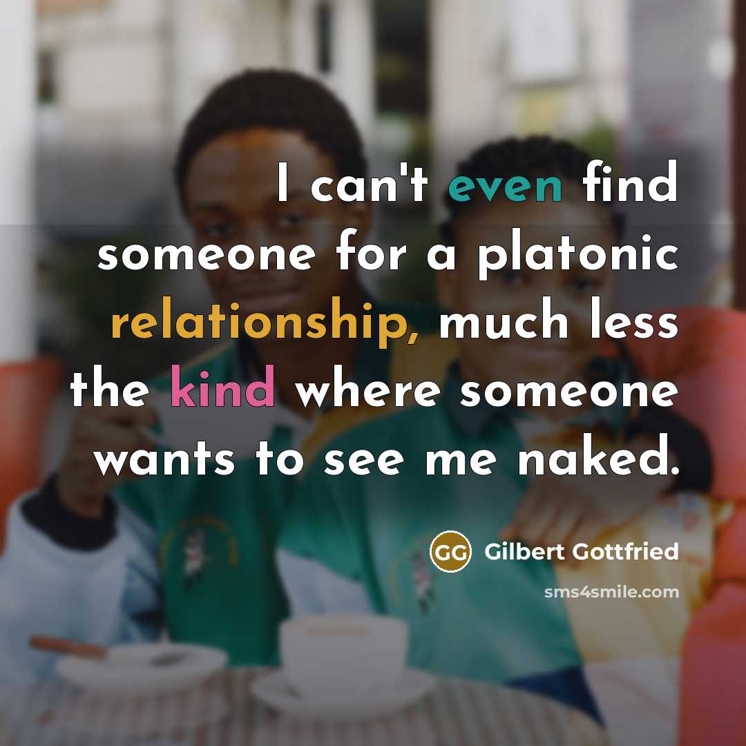 “I can't even find someone for a platonic relationship, much less the kind where someone wants to see me naked.” quote by Gilbert Gottfried