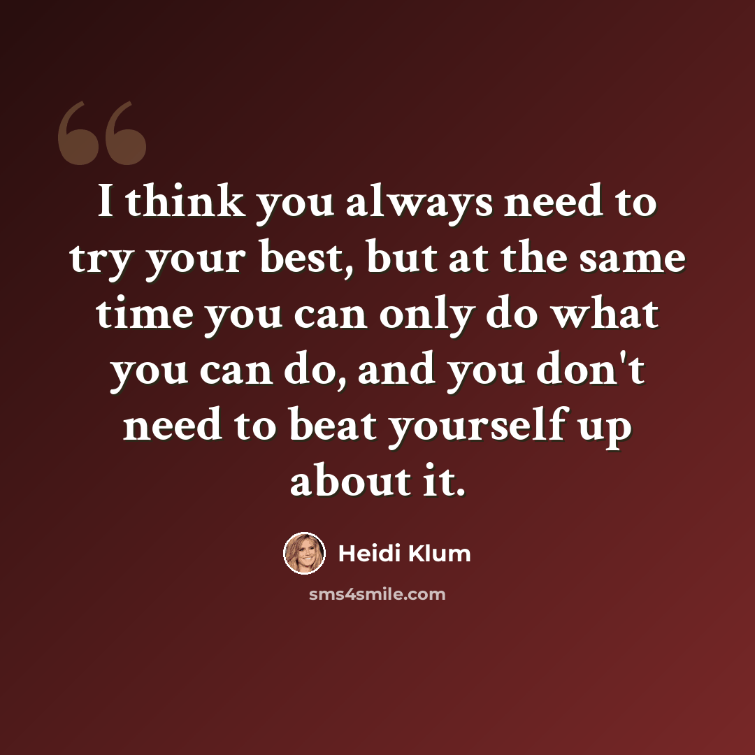 “I think you always need to try your best, but at the same time you can only do what you can do, and you don't need to beat yourself up about it.” quote by Heidi Klum