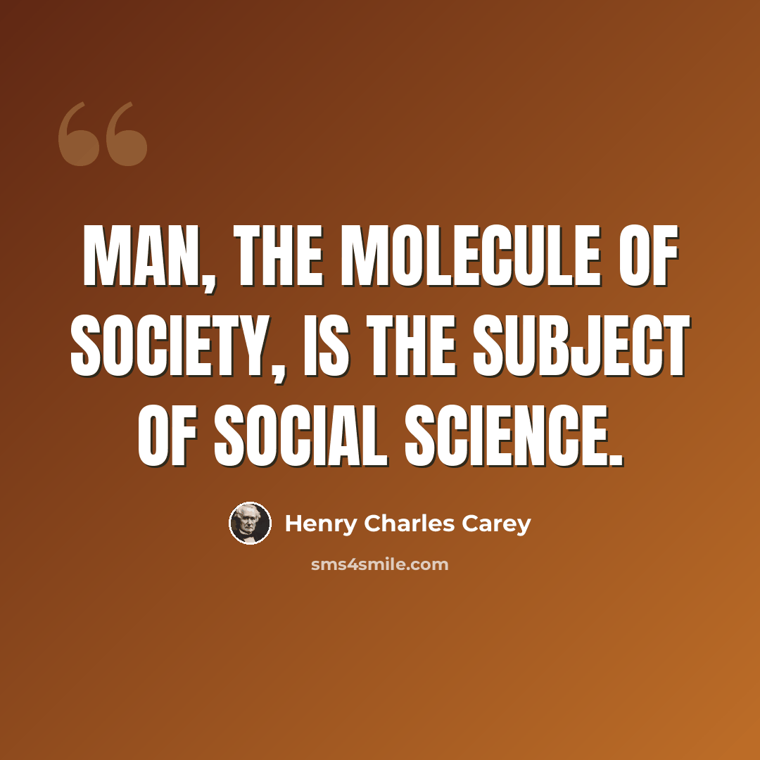 “Man, the molecule of society, is the subject of social science.” quote by Henry Charles Carey